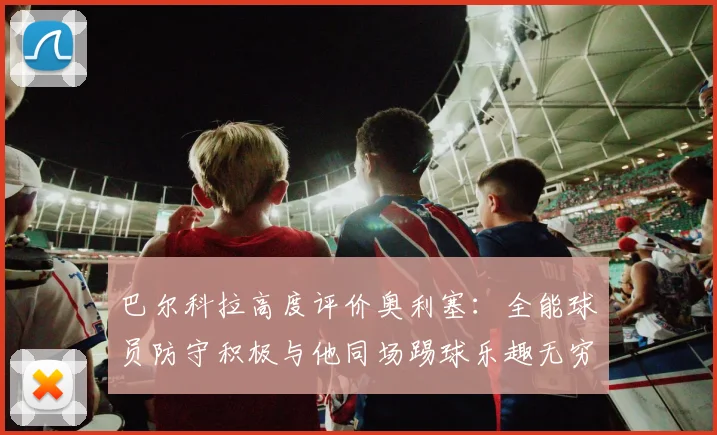 巴尔科拉高度评价奥利塞：全能球员防守积极与他同场踢球乐趣无穷