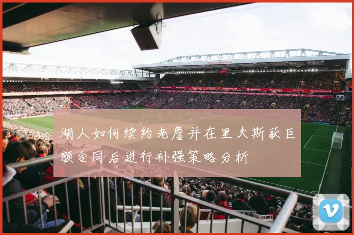 湖人如何续约老詹并在里夫斯获巨额合同后进行补强策略分析