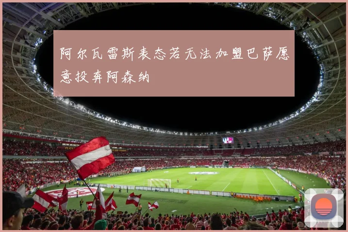 阿尔瓦雷斯表态若无法加盟巴萨愿意投奔阿森纳