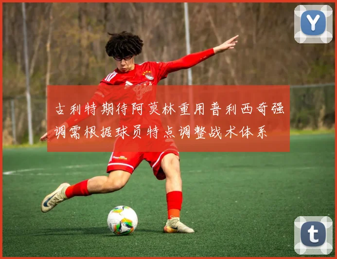 古利特期待阿莫林重用普利西奇强调需根据球员特点调整战术体系