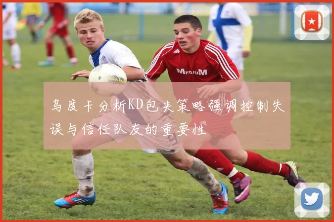 乌度卡分析KD包夹策略强调控制失误与信任队友的重要性
