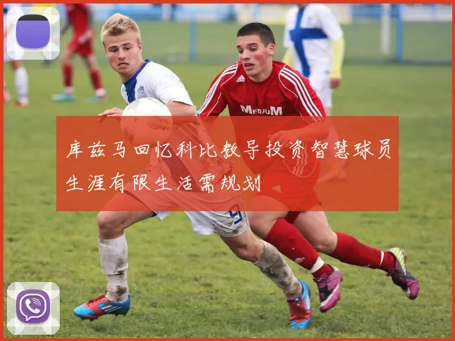 库兹马回忆科比教导投资智慧球员生涯有限生活需规划