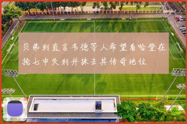 贝弗利直言韦德等人希望看哈登在抢七中失利并抹去其传奇地位