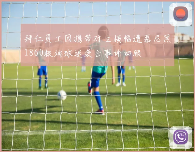 拜仁员工因携带对立横幅遭慕尼黑1860极端球迷袭击事件回顾