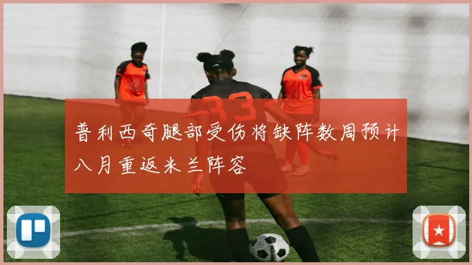 普利西奇腿部受伤将缺阵数周预计八月重返米兰阵容