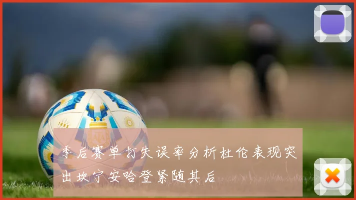 季后赛单打失误率分析杜伦表现突出坎宁安哈登紧随其后
