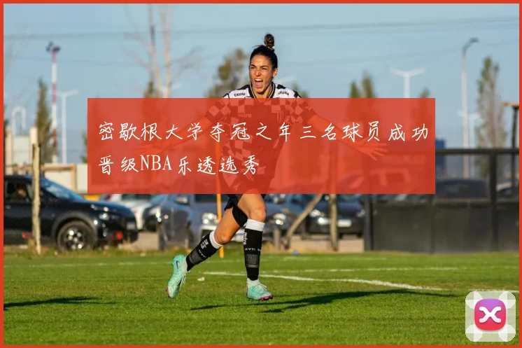 密歇根大学夺冠之年三名球员成功晋级NBA乐透选秀
