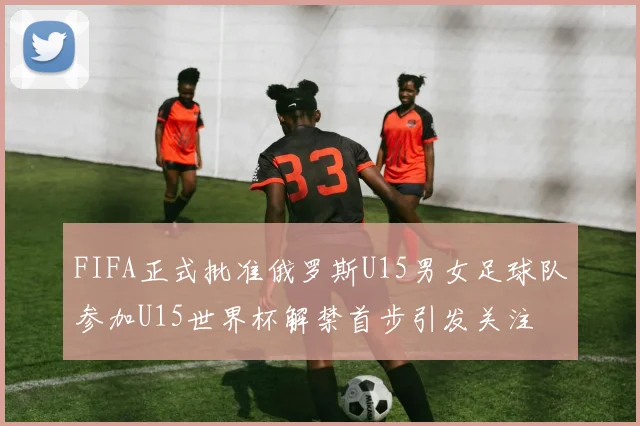 FIFA正式批准俄罗斯U15男女足球队参加U15世界杯解禁首步引发关注