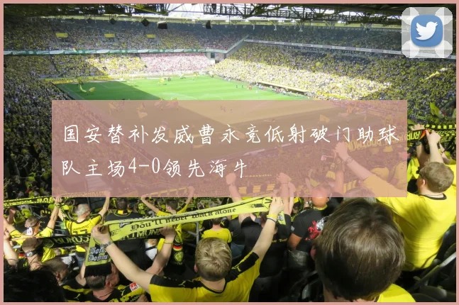 国安替补发威曹永竞低射破门助球队主场4-0领先海牛