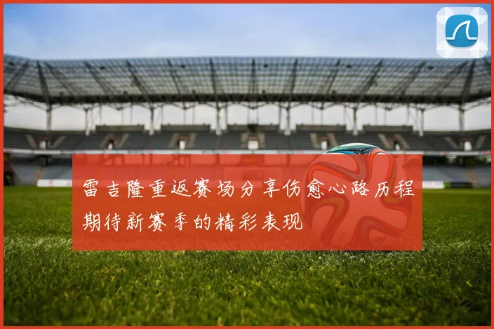 雷吉隆重返赛场分享伤愈心路历程期待新赛季的精彩表现