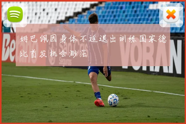 姆巴佩因身体不适退出训练国家德比首发机会渺茫