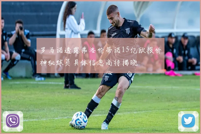 罗马诺透露弗洛伦蒂诺15亿欧报价神秘球员具体信息尚待揭晓