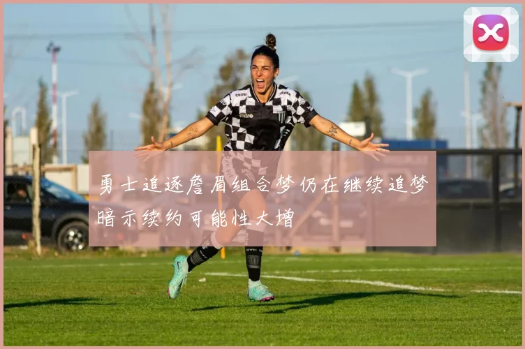 勇士追逐詹眉组合梦仍在继续追梦暗示续约可能性大增