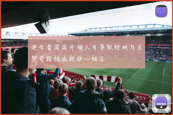 字母哥若离开湖人可争取特纳与东契奇搭档成新核心组合