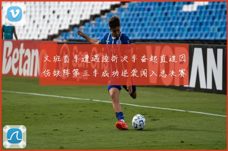 文班首季遭遇挫折次季奋起直追因伤缺阵第三季成功逆袭闯入总决赛