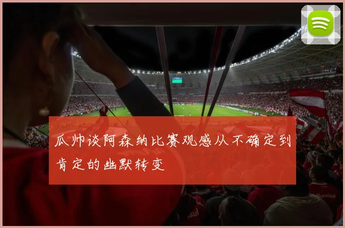 瓜帅谈阿森纳比赛观感从不确定到肯定的幽默转变