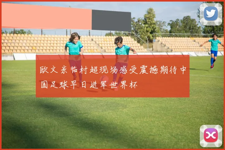 欧文亲临村超现场感受震撼期待中国足球早日进军世界杯