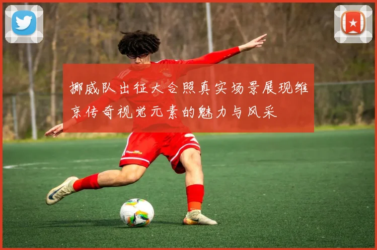 挪威队出征大合照真实场景展现维京传奇视觉元素的魅力与风采