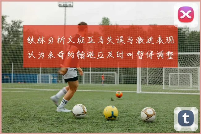 铁林分析文班亚马失误与激进表现认为米奇约翰逊应及时叫暂停调整战术