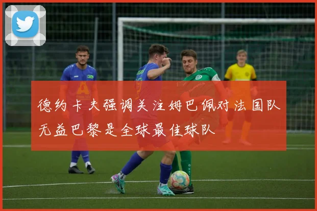 德约卡夫强调关注姆巴佩对法国队无益巴黎是全球最佳球队