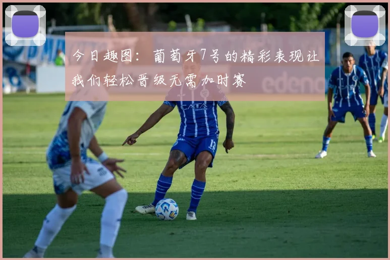 今日趣图：葡萄牙7号的精彩表现让我们轻松晋级无需加时赛