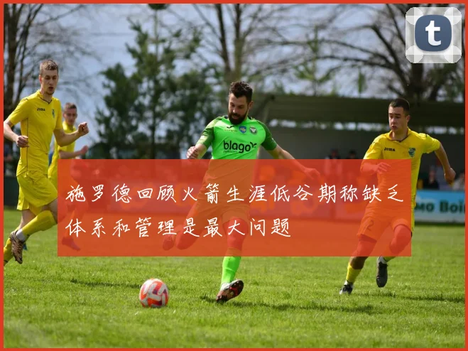 施罗德回顾火箭生涯低谷期称缺乏体系和管理是最大问题