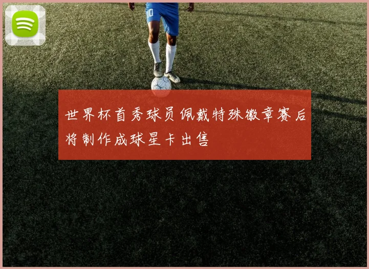 世界杯首秀球员佩戴特殊徽章赛后将制作成球星卡出售