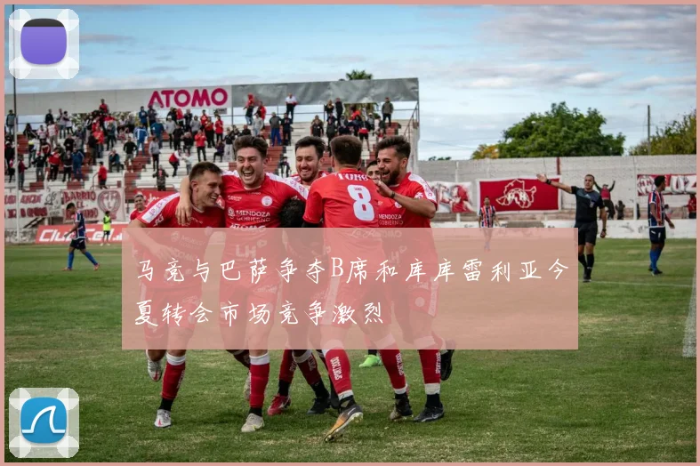 马竞与巴萨争夺B席和库库雷利亚今夏转会市场竞争激烈
