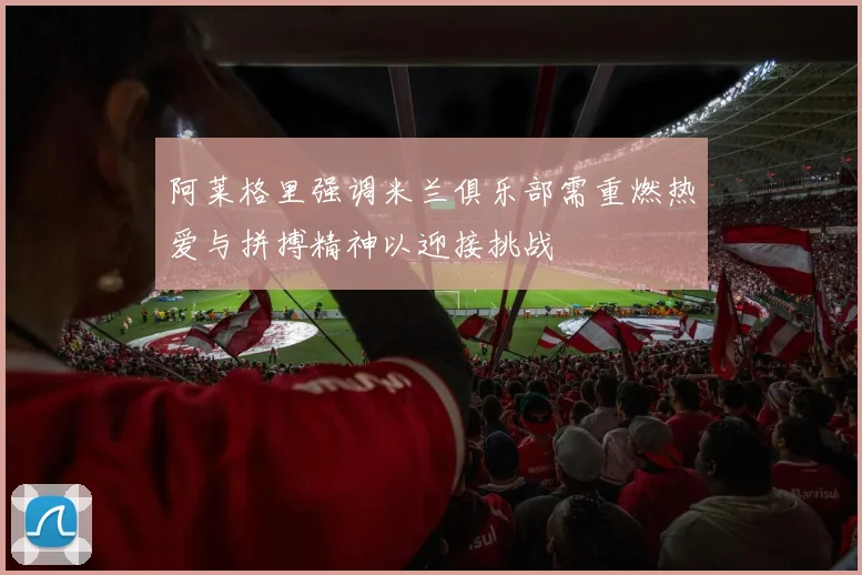 阿莱格里强调米兰俱乐部需重燃热爱与拼搏精神以迎接挑战