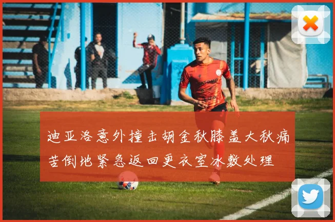 迪亚洛意外撞击胡金秋膝盖大秋痛苦倒地紧急返回更衣室冰敷处理