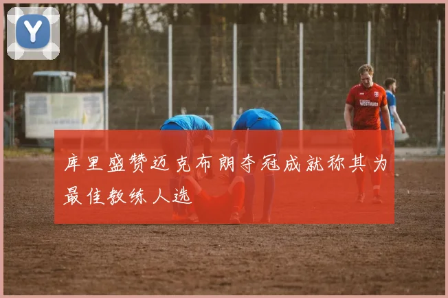 库里盛赞迈克布朗夺冠成就称其为最佳教练人选