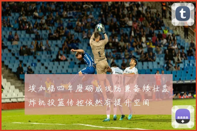 埃加福四年磨砺成攻防兼备矮壮轰炸机投篮传控依然有提升空间