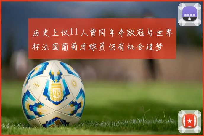 历史上仅11人曾同年夺欧冠与世界杯法国葡萄牙球员仍有机会追梦