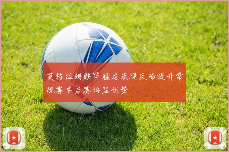 英格拉姆缺阵猛龙表现反而提升常规赛季后赛均显优势