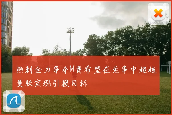 热刺全力争夺M费希望在竞争中超越曼联实现引援目标
