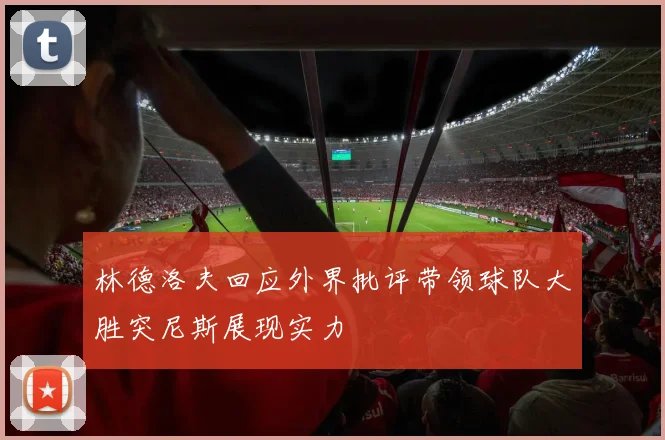 林德洛夫回应外界批评带领球队大胜突尼斯展现实力