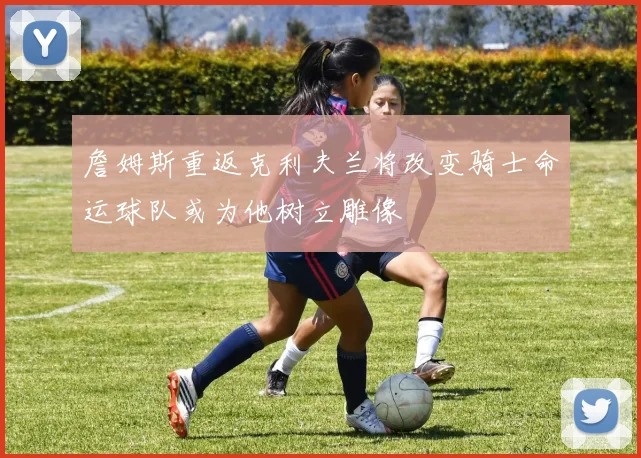 詹姆斯重返克利夫兰将改变骑士命运球队或为他树立雕像