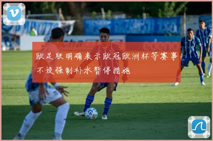欧足联明确表示欧冠欧洲杯等赛事不设强制补水暂停措施