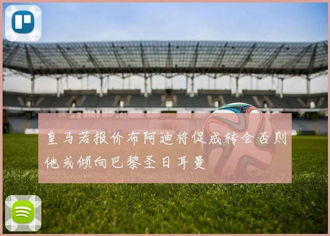 皇马若报价布阿迪将促成转会否则他或倾向巴黎圣日耳曼